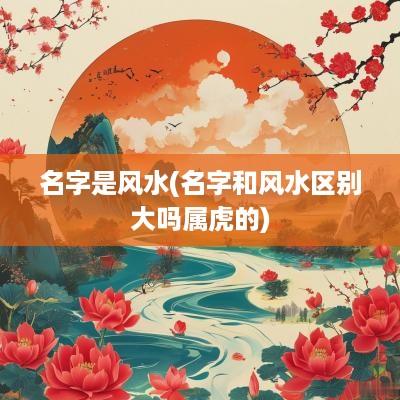 名字是风水(名字和风水区别大吗属虎的)