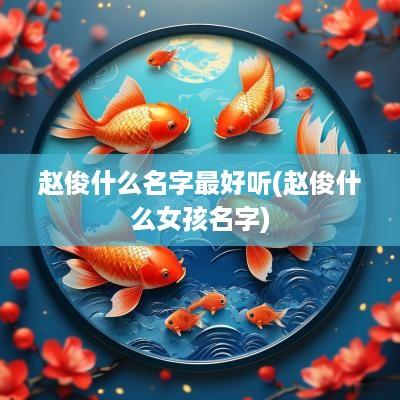 赵俊什么名字最好听(赵俊什么女孩名字)