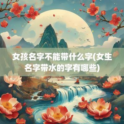 女孩名字不能带什么字(女生名字带水的字有哪些)