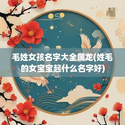 毛姓女孩名字大全属龙(姓毛的女宝宝起什么名字好)