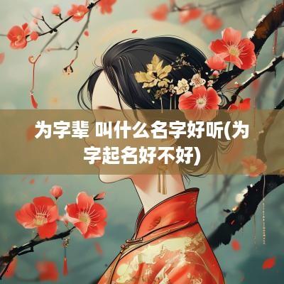 为字辈 叫什么名字好听(为字起名好不好)