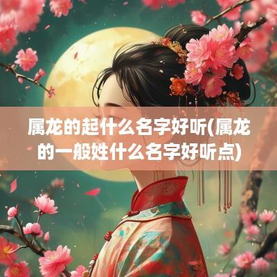 属龙的起什么名字好听(属龙的一般姓什么名字好听点)