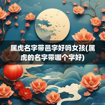 属虎名字带邑字好吗女孩(属虎的名字带哪个字好)