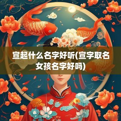 宣起什么名字好听(宣字取名女孩名字好吗)