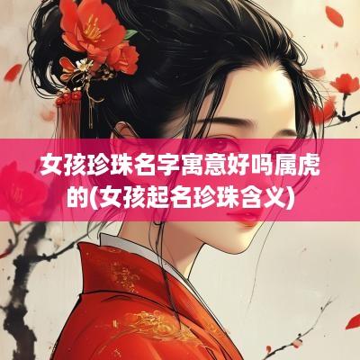 女孩珍珠名字寓意好吗属虎的(女孩起名珍珠含义) 女孩珍珠名字寓意好吗属虎的(女孩起名珍珠含义)