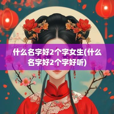 什么名字好2个字女生(什么名字好2个字好听)