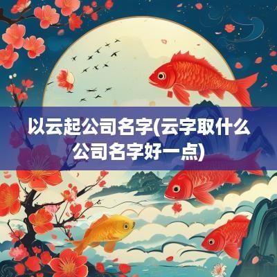 以云起公司名字(云字取什么公司名字好一点)