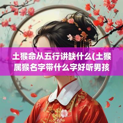 土猴命从五行讲缺什么(土猴属猴名字带什么字好听男孩)