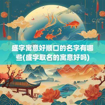 盛字寓意好顺口的名字有哪些(盛字取名的寓意好吗)