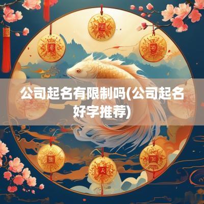 公司起名有限制吗(公司起名好字推荐)