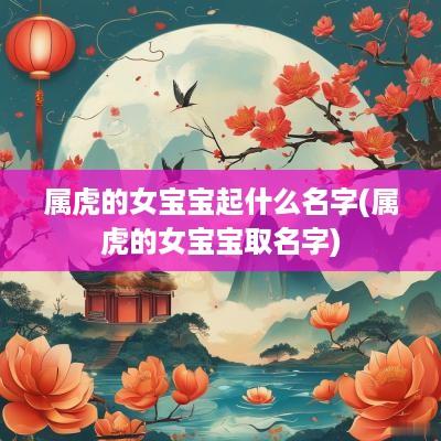 属虎的女宝宝起什么名字(属虎的女宝宝取名字)