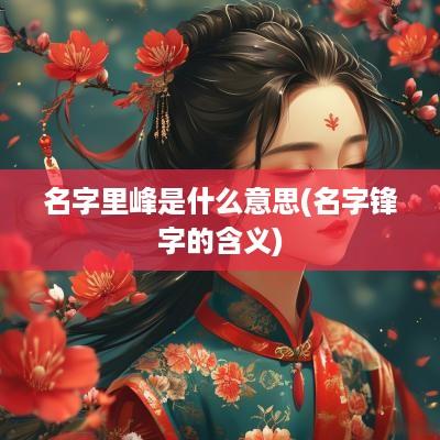 名字里峰是什么意思(名字锋字的含义)
