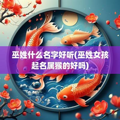 巫姓什么名字好听(巫姓女孩起名属猴的好吗)