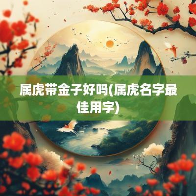 属虎带金子好吗(属虎名字最佳用字)