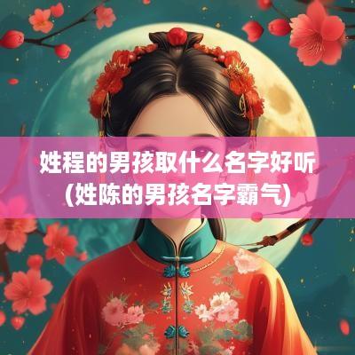 姓程的男孩取什么名字好听(姓陈的男孩名字霸气)