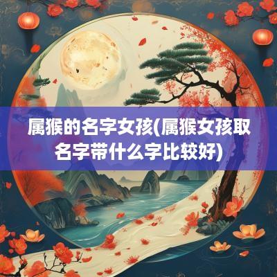 属猴的名字女孩(属猴女孩取名字带什么字比较好)