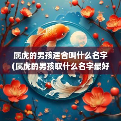属虎的男孩适合叫什么名字(属虎的男孩取什么名字最好)