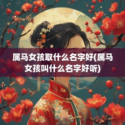 属马女孩取什么名字好(属马女孩叫什么名字好听)