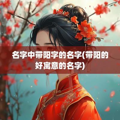 名字中带阳字的名字(带阳的好寓意的名字)