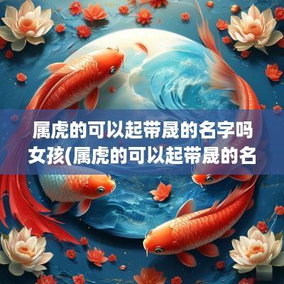 属虎的可以起带晟的名字吗女孩(属虎的可以起带晟的名字吗男孩)