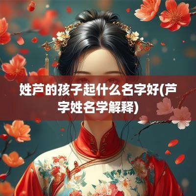 姓芦的孩子起什么名字好(芦字姓名学解释)