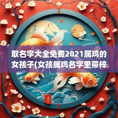 取名字大全免费2025属鸡的女孩子(女孩属鸡名字里带梓字好吗怎么取名)