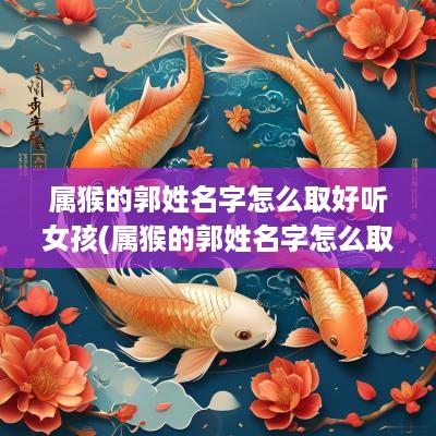 属猴的郭姓名字怎么取好听女孩(属猴的郭姓名字怎么取好听男孩)