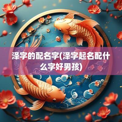 泽字的配名字(泽字起名配什么字好男孩)