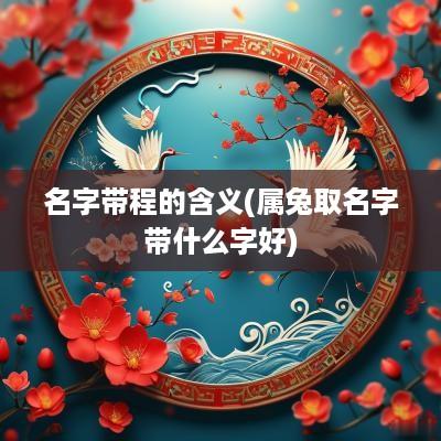 名字带程的含义(属兔取名字带什么字好)