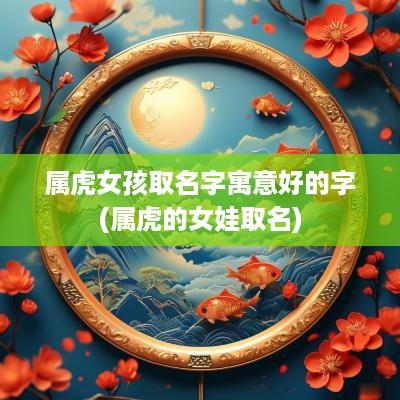 属虎女孩取名字寓意好的字(属虎的女娃取名)