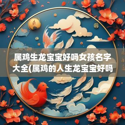 属鸡生龙宝宝好吗女孩名字大全(属鸡的人生龙宝宝好吗)