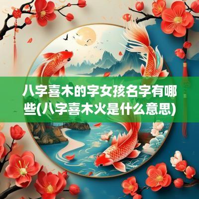 八字喜木的字女孩名字有哪些(八字喜木火是什么意思)