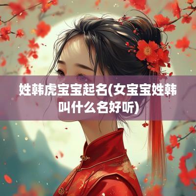 姓韩虎宝宝起名(女宝宝姓韩叫什么名好听)