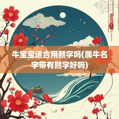 牛宝宝适合用熙字吗(属牛名字带有熙字好吗)