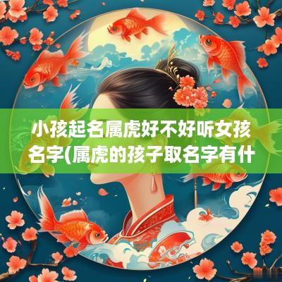 小孩起名属虎好不好听女孩名字(属虎的孩子取名字有什么讲究)