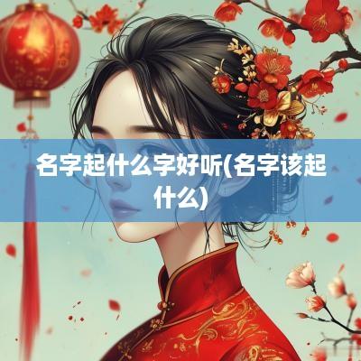 名字起什么字好听(名字该起什么)