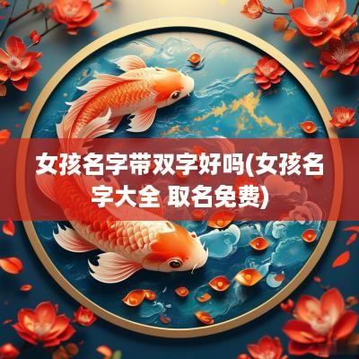 女孩名字带双字好吗(女孩名字大全 取名免费)