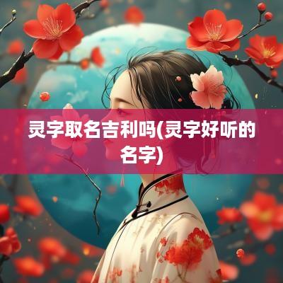 灵字取名吉利吗(灵字好听的名字)