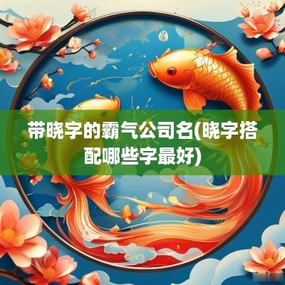 带晓字的霸气公司名(晓字搭配哪些字最好)