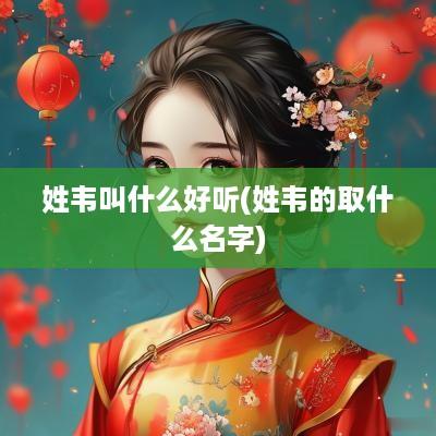 姓韦叫什么好听(姓韦的取什么名字)