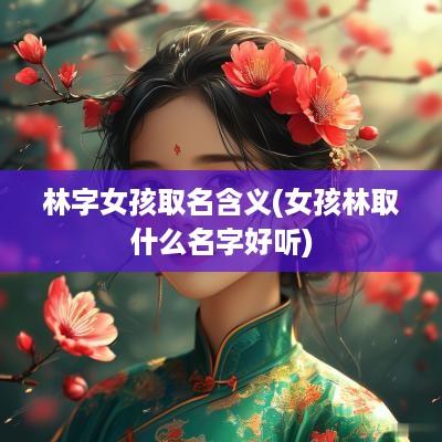 林字女孩取名含义(女孩林取什么名字好听)