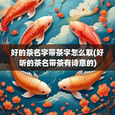 好的茶名字带茶字怎么取(好听的茶名带茶有诗意的)