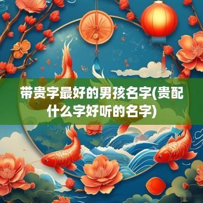 带贵字最好的男孩名字(贵配什么字好听的名字)