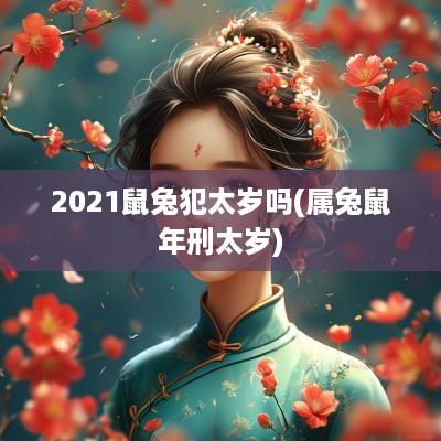 2025鼠兔犯太岁吗(属兔蛇年刑太岁) 2025鼠兔犯太岁吗(属兔蛇年刑太岁)