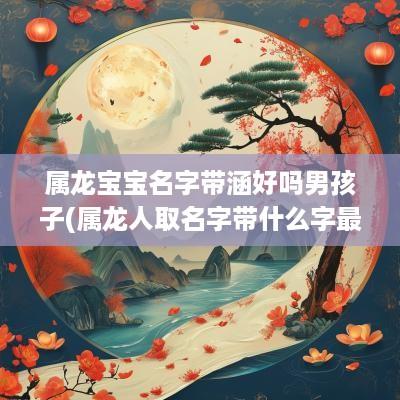 属龙宝宝名字带涵好吗男孩子(属龙人取名字带什么字最好)