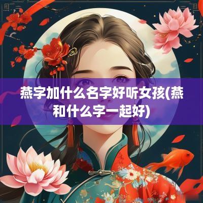 燕字加什么名字好听女孩(燕和什么字一起好)