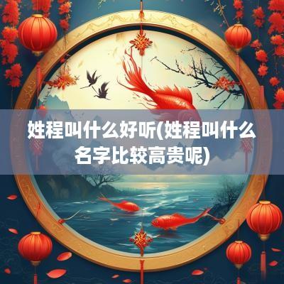 姓程叫什么好听(姓程叫什么名字比较高贵呢)