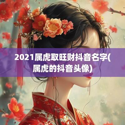 2025属虎取旺财抖音名字(属虎的抖音头像)