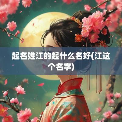 起名姓江的起什么名好(江这个名字)