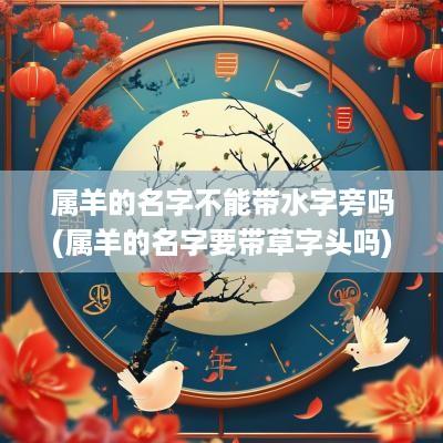 属羊的名字不能带水字旁吗(属羊的名字要带草字头吗)